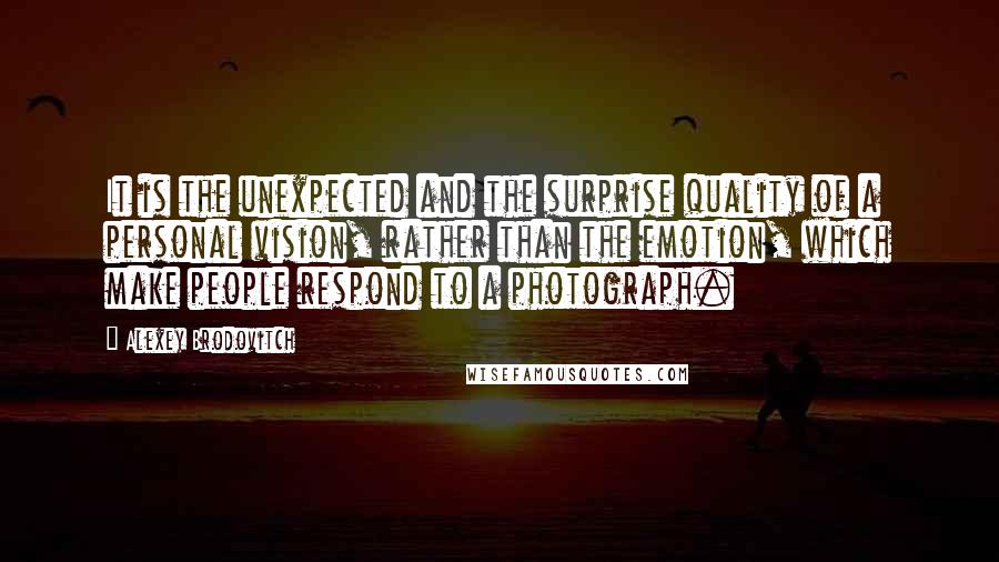 Alexey Brodovitch Quotes: It is the unexpected and the surprise quality of a personal vision, rather than the emotion, which make people respond to a photograph.