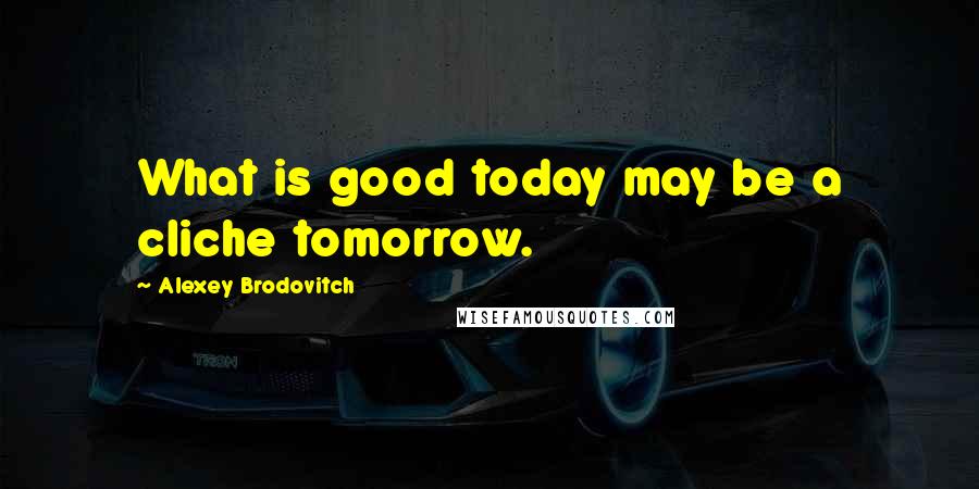 Alexey Brodovitch Quotes: What is good today may be a cliche tomorrow.