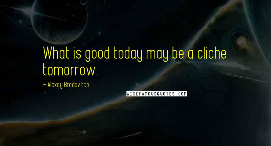 Alexey Brodovitch Quotes: What is good today may be a cliche tomorrow.