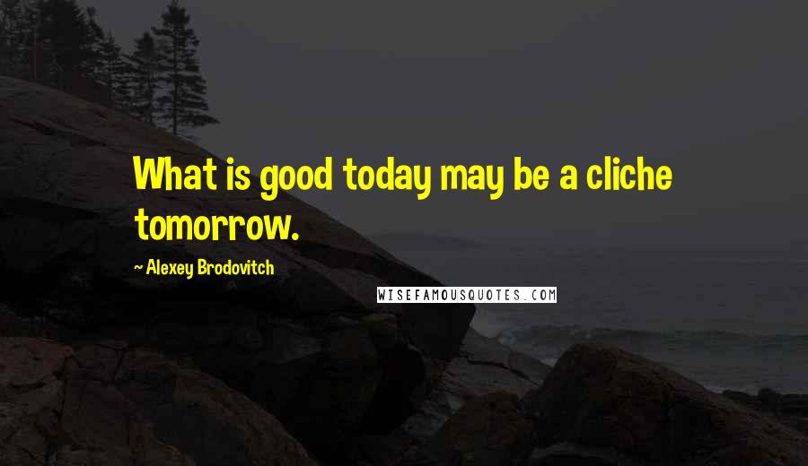 Alexey Brodovitch Quotes: What is good today may be a cliche tomorrow.