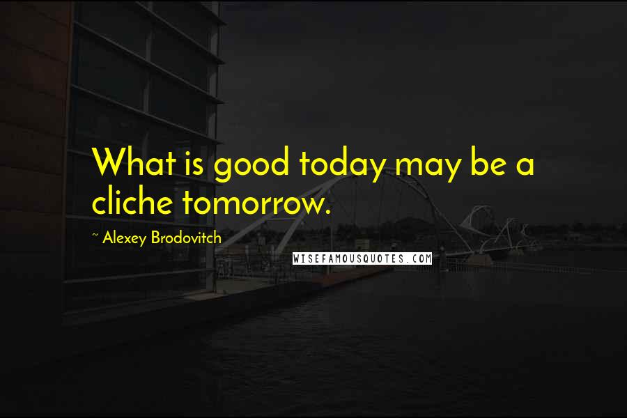 Alexey Brodovitch Quotes: What is good today may be a cliche tomorrow.
