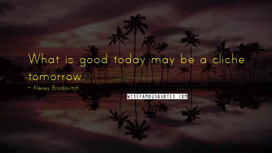 Alexey Brodovitch Quotes: What is good today may be a cliche tomorrow.