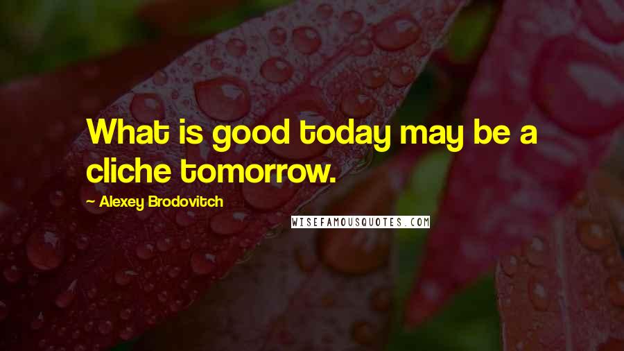 Alexey Brodovitch Quotes: What is good today may be a cliche tomorrow.