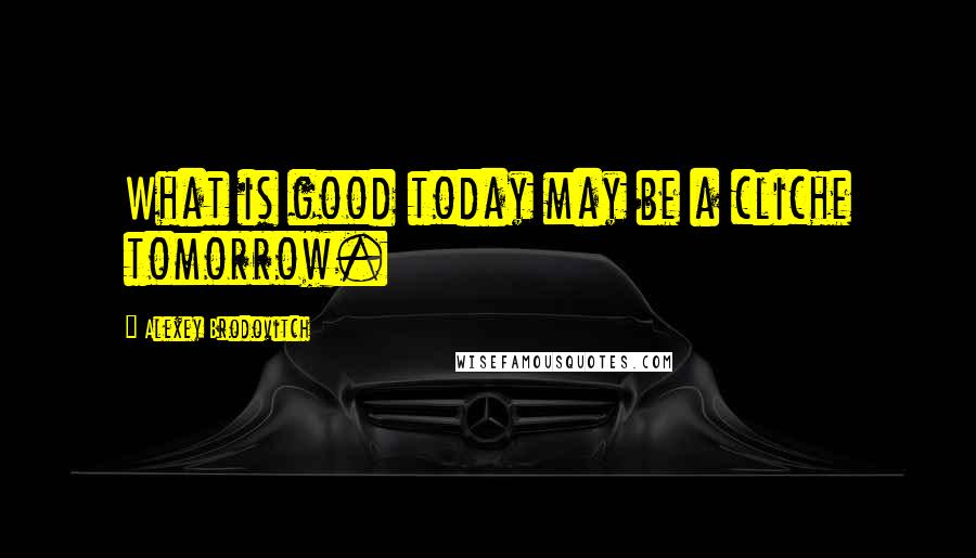 Alexey Brodovitch Quotes: What is good today may be a cliche tomorrow.