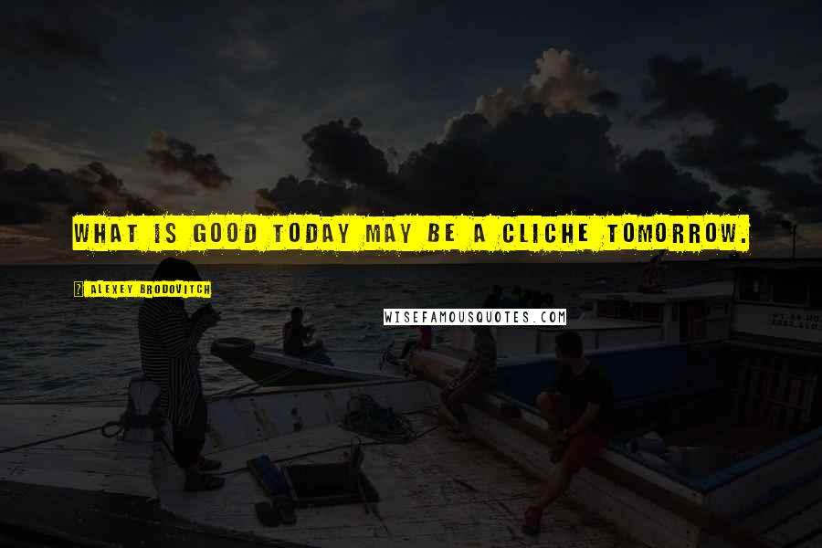 Alexey Brodovitch Quotes: What is good today may be a cliche tomorrow.