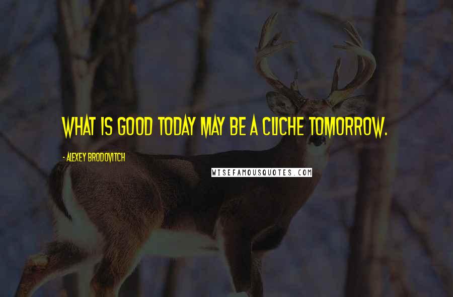 Alexey Brodovitch Quotes: What is good today may be a cliche tomorrow.