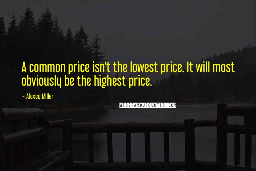 Alexey Miller Quotes: A common price isn't the lowest price. It will most obviously be the highest price.