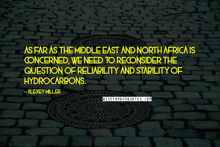 Alexey Miller Quotes: As far as the Middle East and North Africa is concerned, we need to reconsider the question of reliability and stability of hydrocarbons.