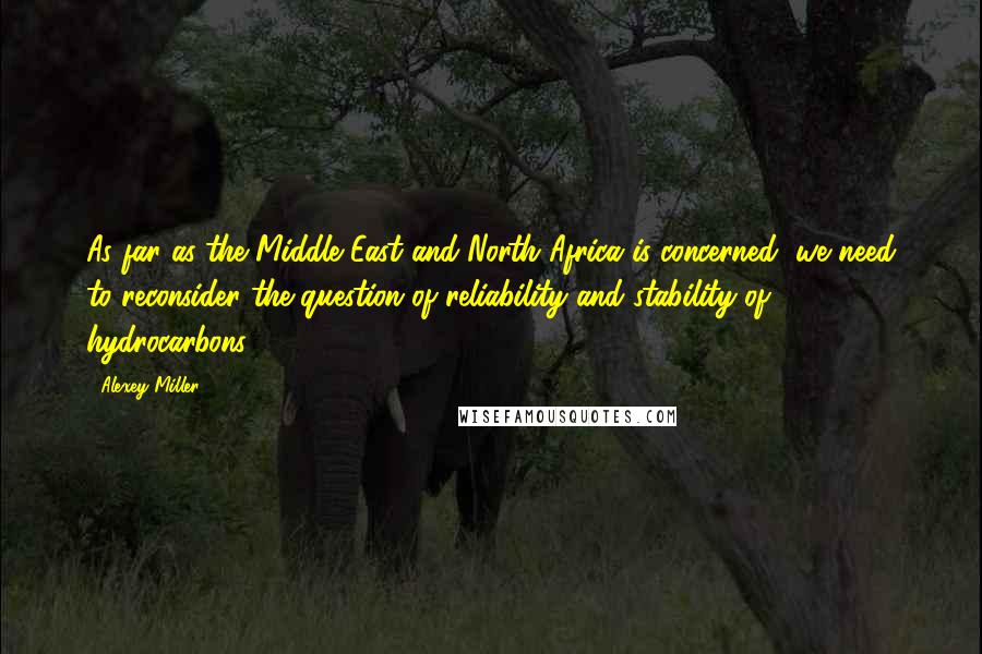 Alexey Miller Quotes: As far as the Middle East and North Africa is concerned, we need to reconsider the question of reliability and stability of hydrocarbons.