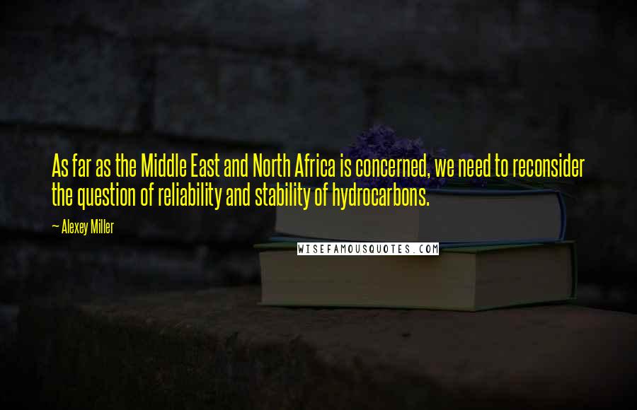 Alexey Miller Quotes: As far as the Middle East and North Africa is concerned, we need to reconsider the question of reliability and stability of hydrocarbons.