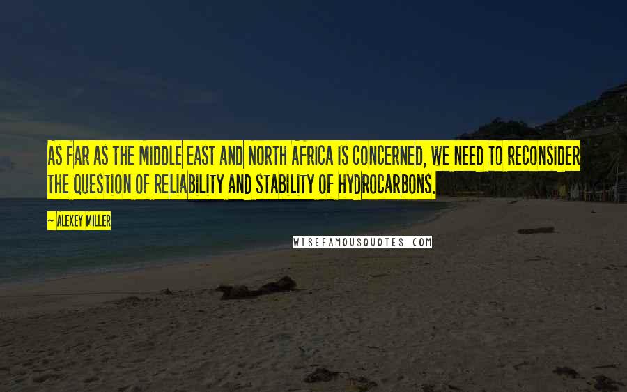 Alexey Miller Quotes: As far as the Middle East and North Africa is concerned, we need to reconsider the question of reliability and stability of hydrocarbons.
