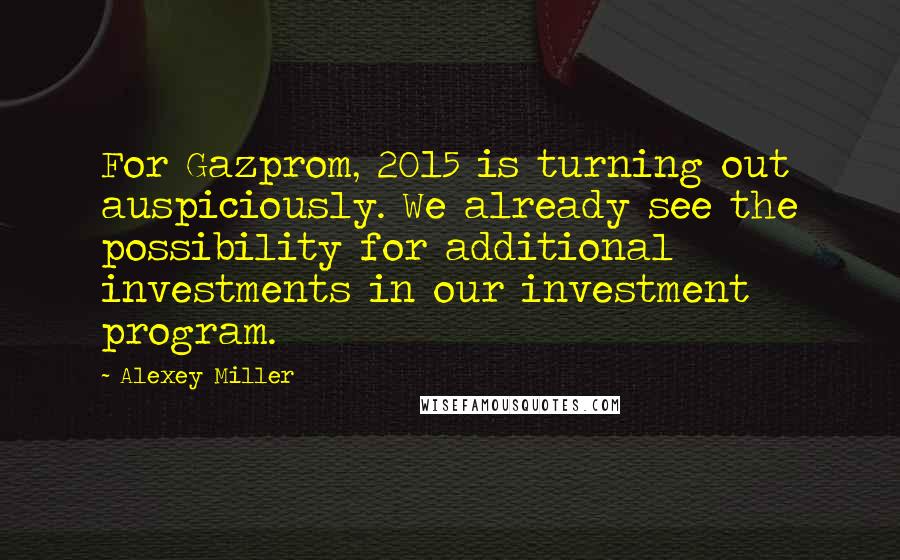 Alexey Miller Quotes: For Gazprom, 2015 is turning out auspiciously. We already see the possibility for additional investments in our investment program.