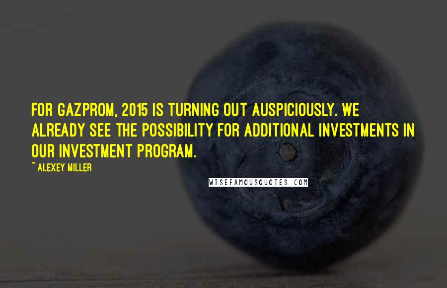 Alexey Miller Quotes: For Gazprom, 2015 is turning out auspiciously. We already see the possibility for additional investments in our investment program.
