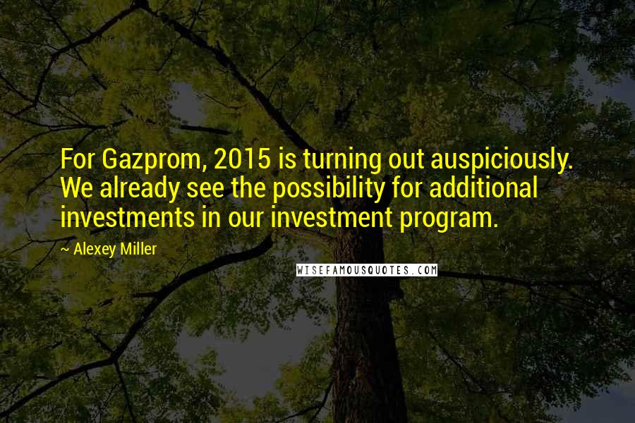 Alexey Miller Quotes: For Gazprom, 2015 is turning out auspiciously. We already see the possibility for additional investments in our investment program.