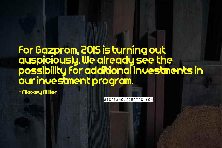 Alexey Miller Quotes: For Gazprom, 2015 is turning out auspiciously. We already see the possibility for additional investments in our investment program.