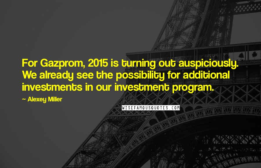 Alexey Miller Quotes: For Gazprom, 2015 is turning out auspiciously. We already see the possibility for additional investments in our investment program.