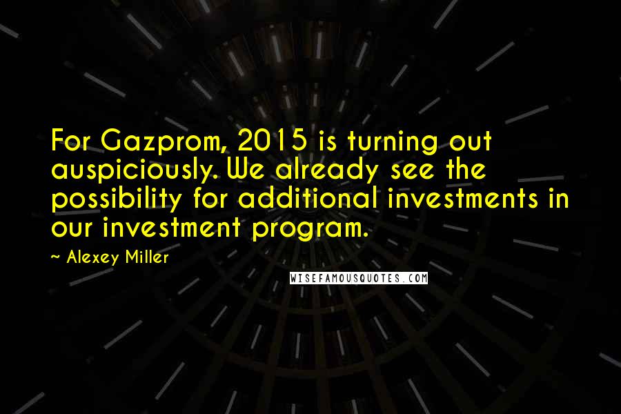 Alexey Miller Quotes: For Gazprom, 2015 is turning out auspiciously. We already see the possibility for additional investments in our investment program.