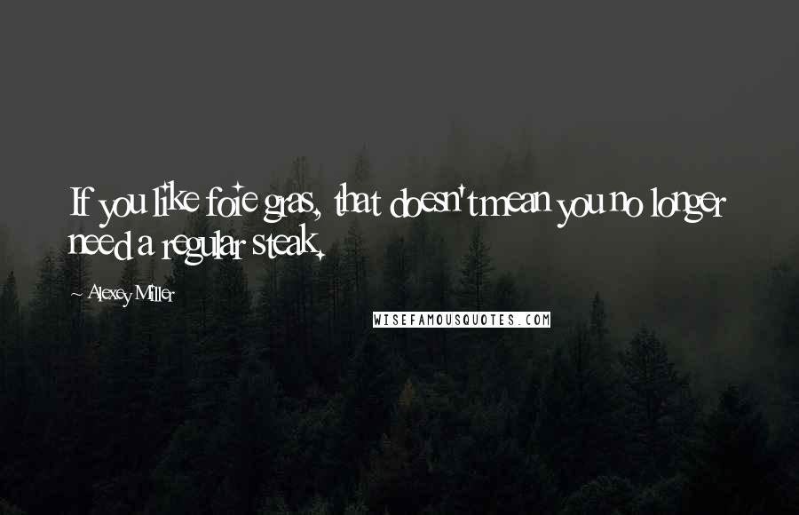 Alexey Miller Quotes: If you like foie gras, that doesn't mean you no longer need a regular steak.