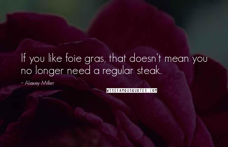 Alexey Miller Quotes: If you like foie gras, that doesn't mean you no longer need a regular steak.
