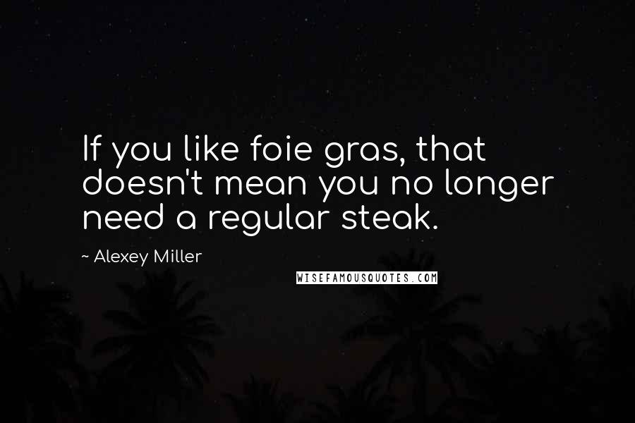 Alexey Miller Quotes: If you like foie gras, that doesn't mean you no longer need a regular steak.