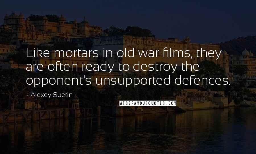 Alexey Suetin Quotes: Like mortars in old war films, they are often ready to destroy the opponent's unsupported defences.