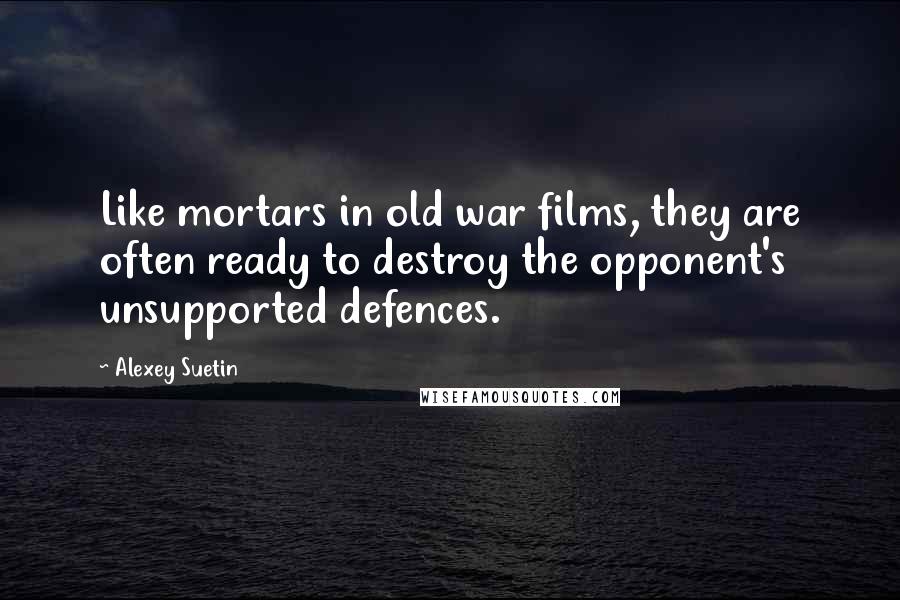 Alexey Suetin Quotes: Like mortars in old war films, they are often ready to destroy the opponent's unsupported defences.