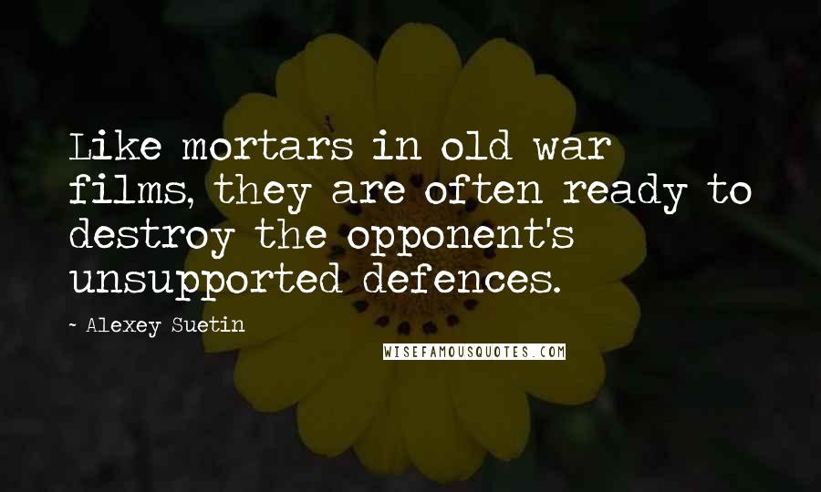 Alexey Suetin Quotes: Like mortars in old war films, they are often ready to destroy the opponent's unsupported defences.