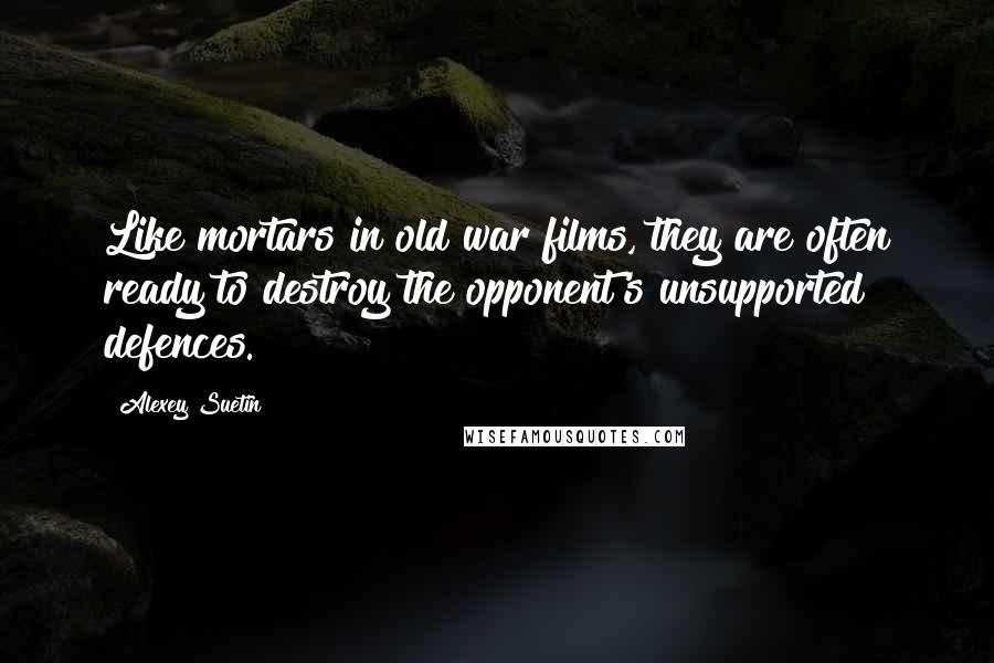 Alexey Suetin Quotes: Like mortars in old war films, they are often ready to destroy the opponent's unsupported defences.