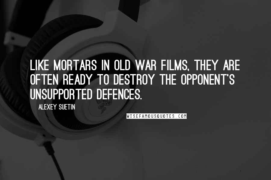 Alexey Suetin Quotes: Like mortars in old war films, they are often ready to destroy the opponent's unsupported defences.