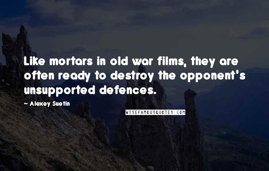 Alexey Suetin Quotes: Like mortars in old war films, they are often ready to destroy the opponent's unsupported defences.