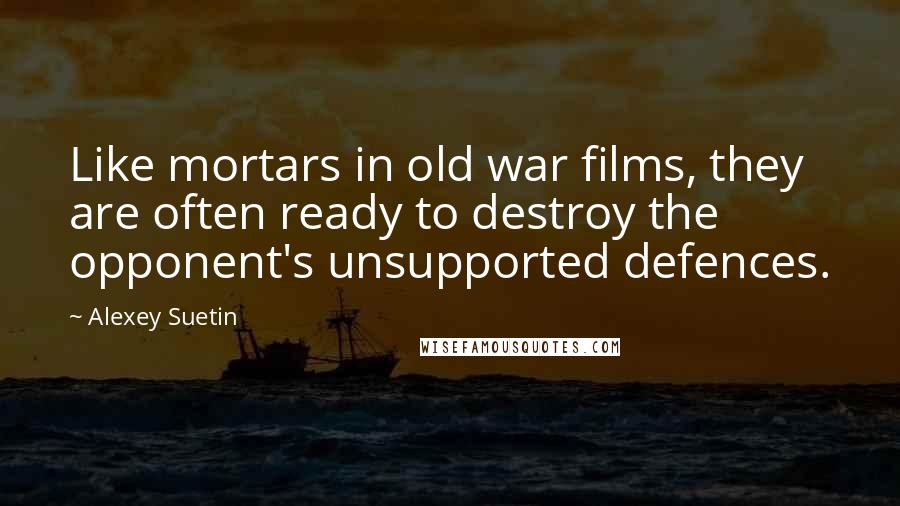 Alexey Suetin Quotes: Like mortars in old war films, they are often ready to destroy the opponent's unsupported defences.