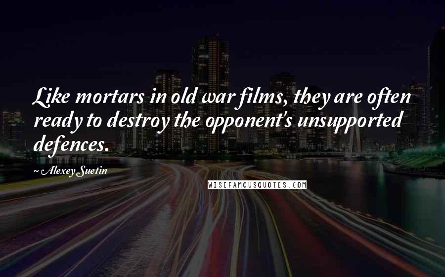 Alexey Suetin Quotes: Like mortars in old war films, they are often ready to destroy the opponent's unsupported defences.
