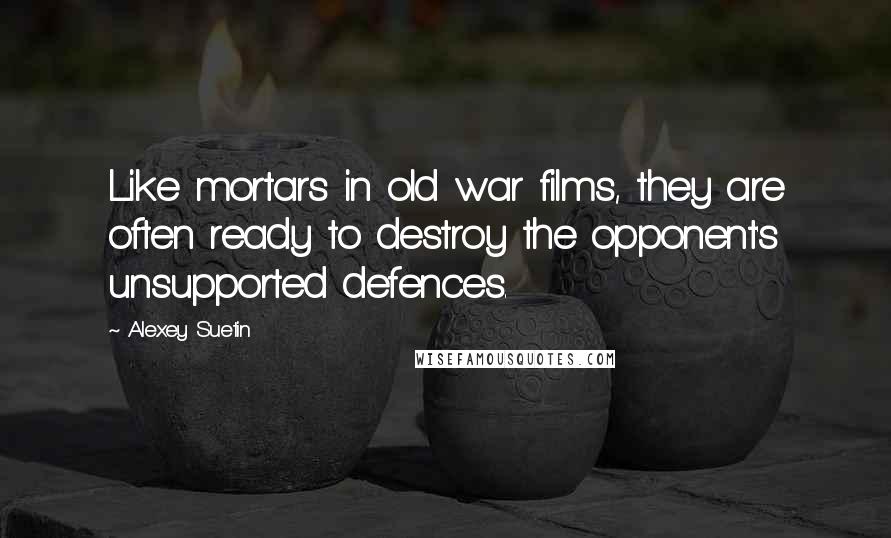 Alexey Suetin Quotes: Like mortars in old war films, they are often ready to destroy the opponent's unsupported defences.