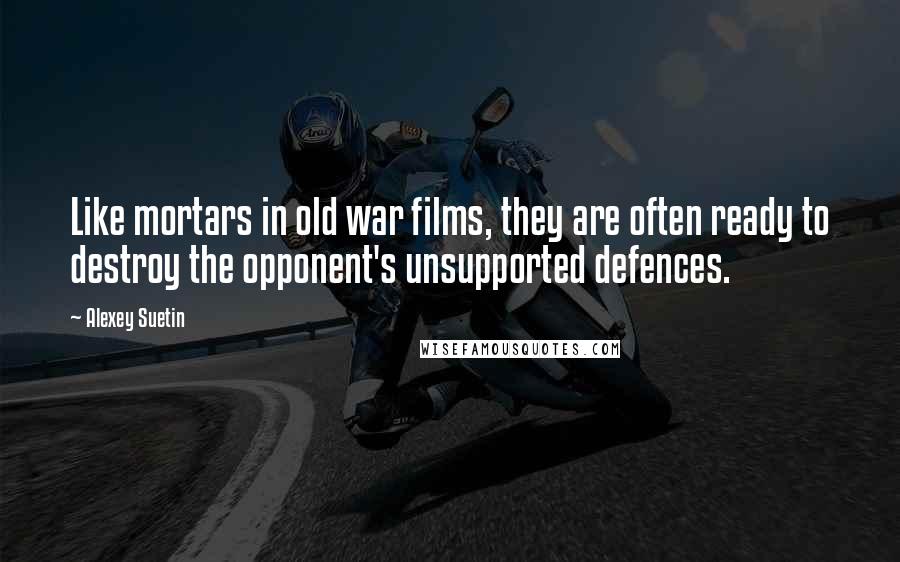 Alexey Suetin Quotes: Like mortars in old war films, they are often ready to destroy the opponent's unsupported defences.