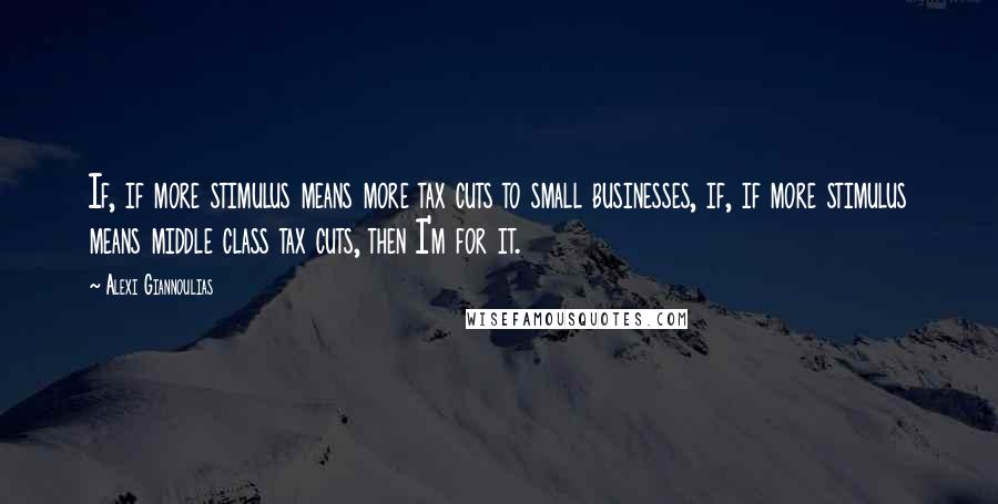 Alexi Giannoulias Quotes: If, if more stimulus means more tax cuts to small businesses, if, if more stimulus means middle class tax cuts, then I'm for it.