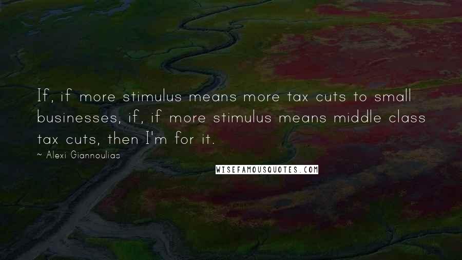 Alexi Giannoulias Quotes: If, if more stimulus means more tax cuts to small businesses, if, if more stimulus means middle class tax cuts, then I'm for it.