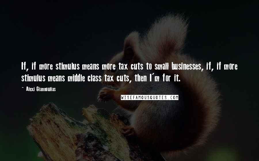 Alexi Giannoulias Quotes: If, if more stimulus means more tax cuts to small businesses, if, if more stimulus means middle class tax cuts, then I'm for it.