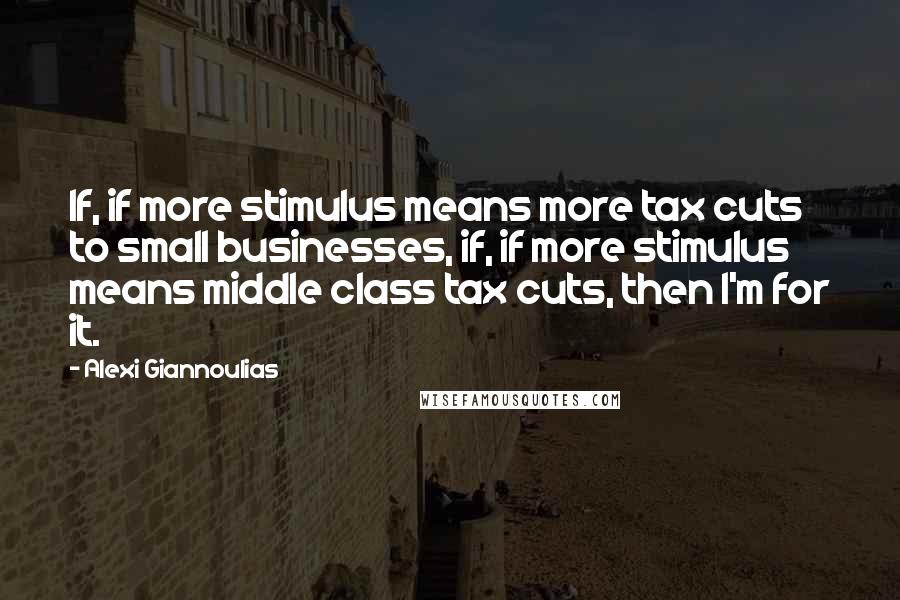 Alexi Giannoulias Quotes: If, if more stimulus means more tax cuts to small businesses, if, if more stimulus means middle class tax cuts, then I'm for it.