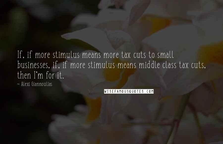 Alexi Giannoulias Quotes: If, if more stimulus means more tax cuts to small businesses, if, if more stimulus means middle class tax cuts, then I'm for it.