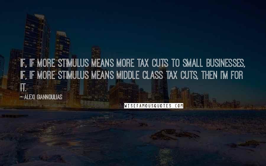 Alexi Giannoulias Quotes: If, if more stimulus means more tax cuts to small businesses, if, if more stimulus means middle class tax cuts, then I'm for it.