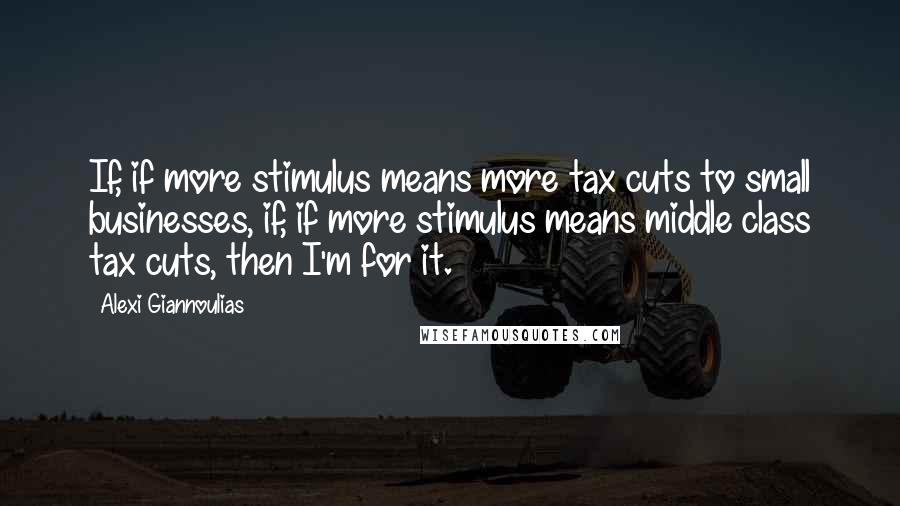 Alexi Giannoulias Quotes: If, if more stimulus means more tax cuts to small businesses, if, if more stimulus means middle class tax cuts, then I'm for it.