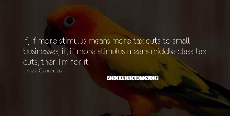 Alexi Giannoulias Quotes: If, if more stimulus means more tax cuts to small businesses, if, if more stimulus means middle class tax cuts, then I'm for it.