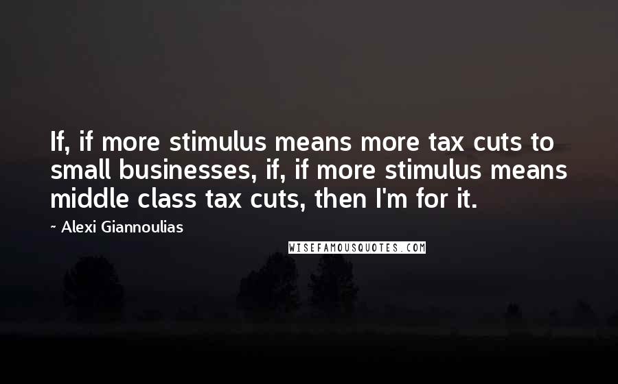 Alexi Giannoulias Quotes: If, if more stimulus means more tax cuts to small businesses, if, if more stimulus means middle class tax cuts, then I'm for it.