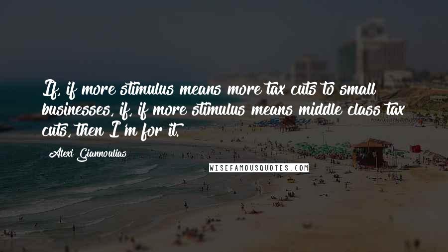 Alexi Giannoulias Quotes: If, if more stimulus means more tax cuts to small businesses, if, if more stimulus means middle class tax cuts, then I'm for it.