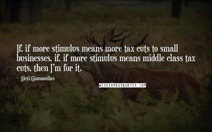 Alexi Giannoulias Quotes: If, if more stimulus means more tax cuts to small businesses, if, if more stimulus means middle class tax cuts, then I'm for it.