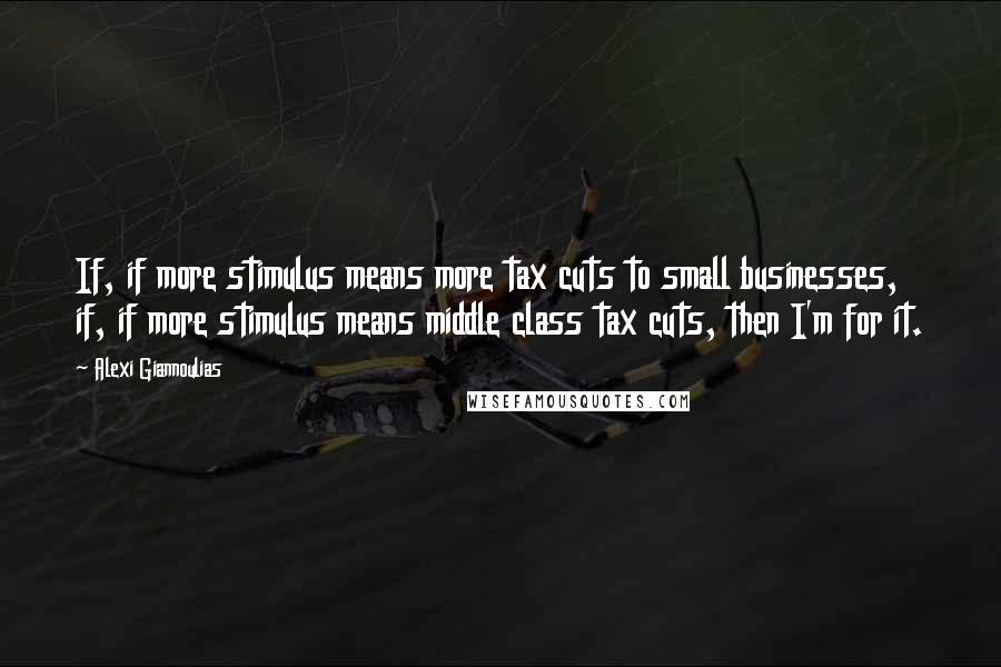 Alexi Giannoulias Quotes: If, if more stimulus means more tax cuts to small businesses, if, if more stimulus means middle class tax cuts, then I'm for it.