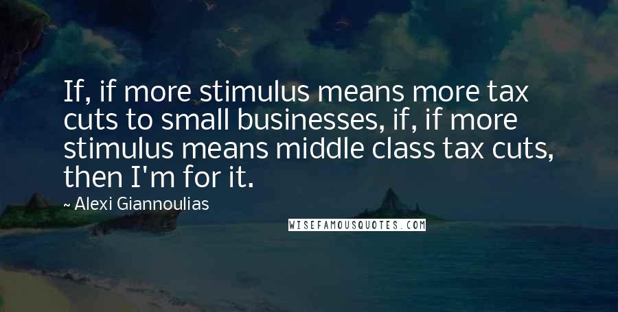 Alexi Giannoulias Quotes: If, if more stimulus means more tax cuts to small businesses, if, if more stimulus means middle class tax cuts, then I'm for it.
