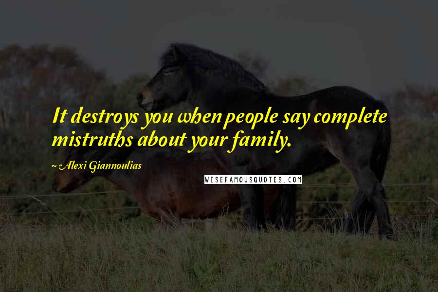 Alexi Giannoulias Quotes: It destroys you when people say complete mistruths about your family.