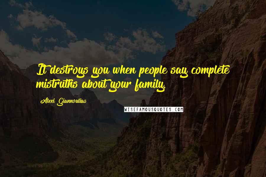 Alexi Giannoulias Quotes: It destroys you when people say complete mistruths about your family.