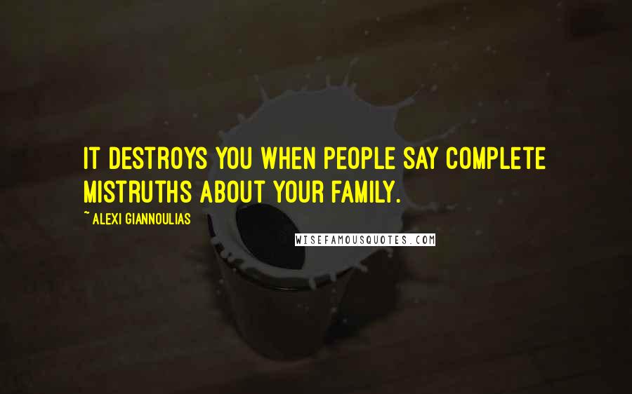 Alexi Giannoulias Quotes: It destroys you when people say complete mistruths about your family.